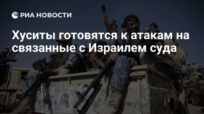 Хуситы готовятся к атакам на связанные с Израилем суда