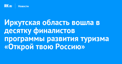 Иркутская область вошла в десятку финалистов программы развития туризма «Открой твою Россию»