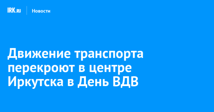 Движение транспорта перекроют в центре Иркутска в День ВДВ