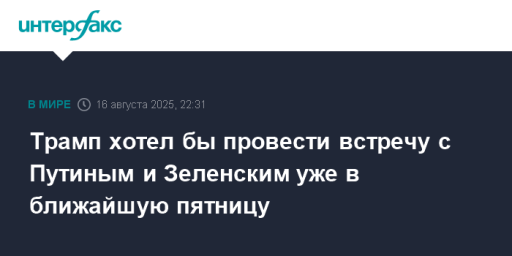 Трамп хотел бы провести встречу с Путиным и Зеленским уже в ближайшую пятницу