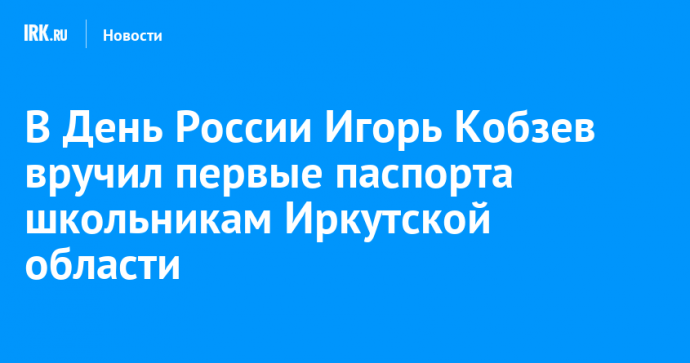 В День России Игорь Кобзев вручил первые паспорта школьникам Иркутской области