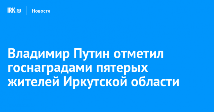 Владимир Путин отметил госнаградами пятерых жителей Иркутской области