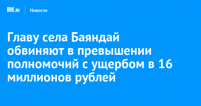 Главу села Баяндай обвиняют в превышении должностных полномочий с ущербом в 16 миллионов рублей