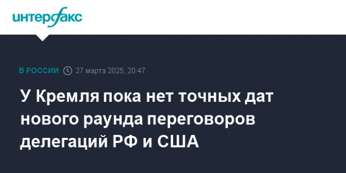 У Кремля пока нет точных дат нового раунда переговоров делегаций РФ и США