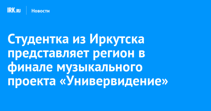 Студентка из Иркутска представляет регион в финале музыкального проекта «Универвидение» Студентка из Иркутска представляет регион в финале музыкального проекта «Универвидение»
