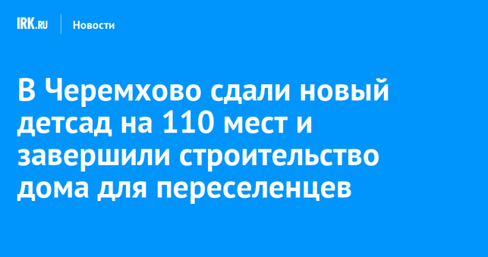 В Черемхово сдали новый детсад на 110 мест и завершили строительство дома для переселенцев
