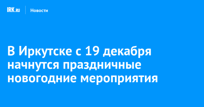 В Иркутске с 19 декабря начнутся праздничные новогодние мероприятия
