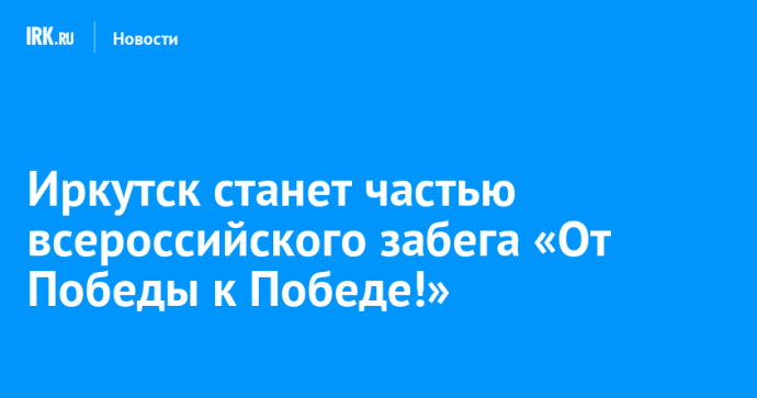 Иркутск станет частью всероссийского забега «От Победы к Победе!»