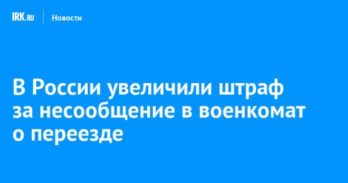 В России увеличили штраф за несообщение в военкомат о переезде