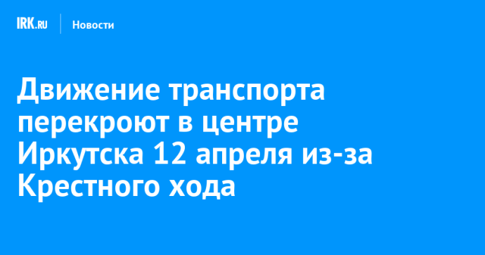 Движение транспорта перекроют в центре Иркутска 12 апреля из-за Крестного хода