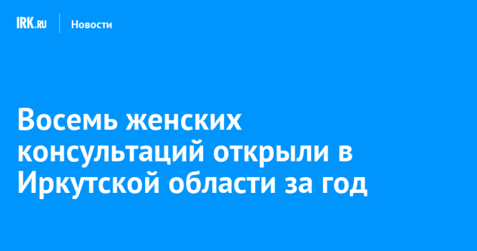 Восемь женских консультаций открыли в Иркутской области за год