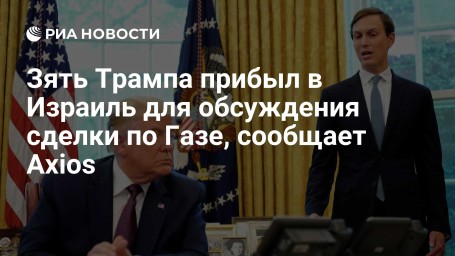 Зять Трампа прибыл в Израиль для обсуждения сделки по Газе, сообщает Axios