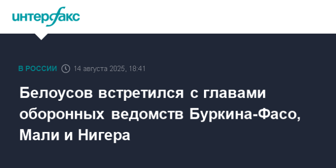 Белоусов встретился с главами оборонных ведомств Буркина-Фасо, Мали и Нигера