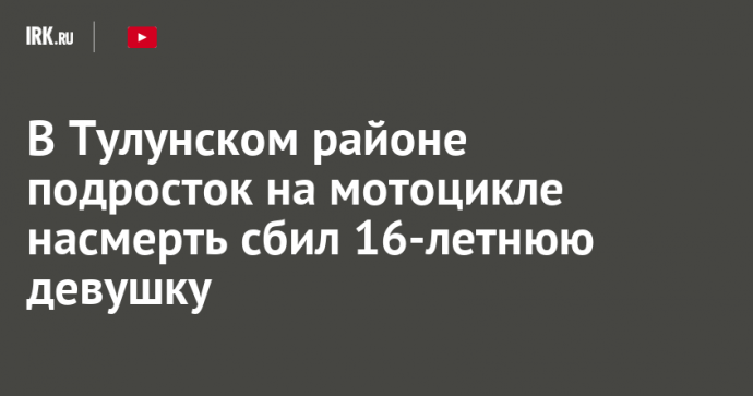 В Тулунском районе подросток на мотоцикле насмерть сбил 16-летнюю девушку