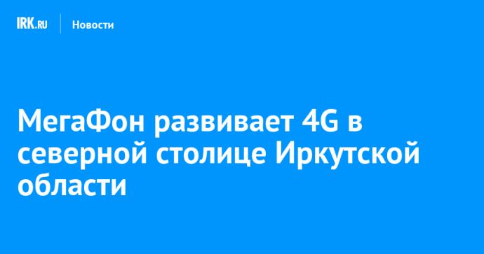 МегаФон развивает 4G в северной столице Иркутской области МегаФон развивает 4G в северной столице Иркутской области