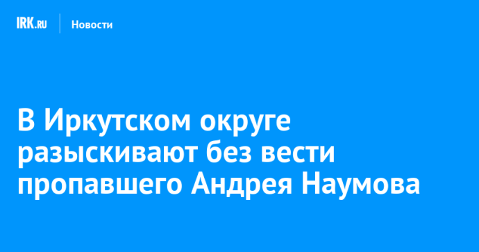 В Иркутском округе разыскивают без вести пропавшего Андрея Наумова В Иркутском округе разыскивают без вести пропавшего Андрея Наумова