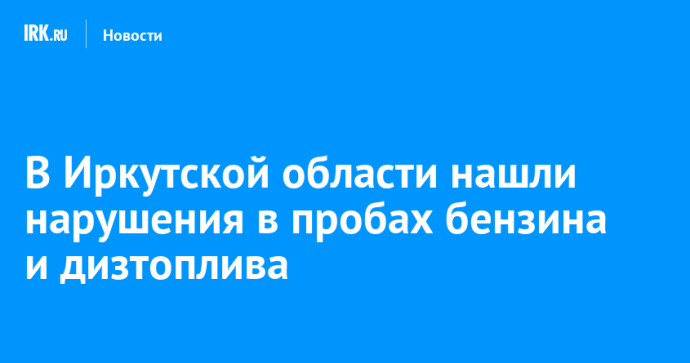В Иркутской области нашли нарушения в пробах бензина и дизтоплива