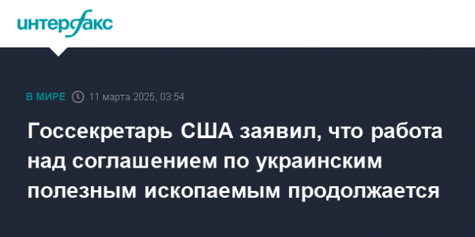 Госсекретарь США заявил, что работа над соглашением по украинским полезным ископаемым продолжается