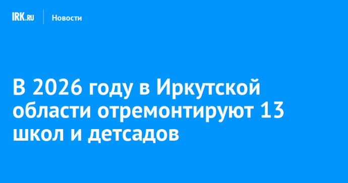 В 2026 году в Иркутской области отремонтируют 13 школ и детсадов В 2026 году в Иркутской области отремонтируют 13 школ и детсадов