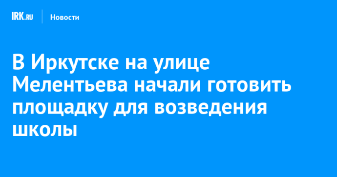 В Иркутске на улице Мелентьева начали готовить площадку для возведения школы
