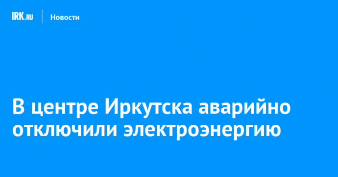 В центре Иркутска аварийно отключили электроэнергию