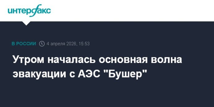 Утром началась основная волна эвакуации с АЭС "Бушер"