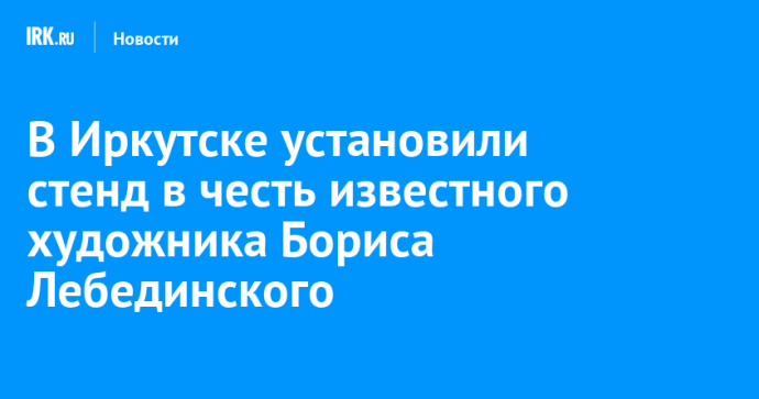 В Иркутске установили стенд в честь известного художника Бориса Лебединского В Иркутске установили стенд в честь известного художника Бориса Лебединского