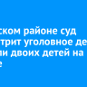 В Братском районе суд рассмотрит уголовное дело о гибели двоих детей на пожаре