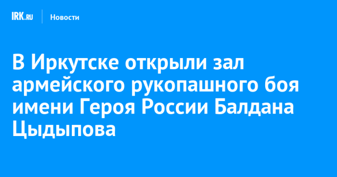 В Иркутске открыли зал армейского рукопашного боя имени Героя России Балдана Цыдыпова