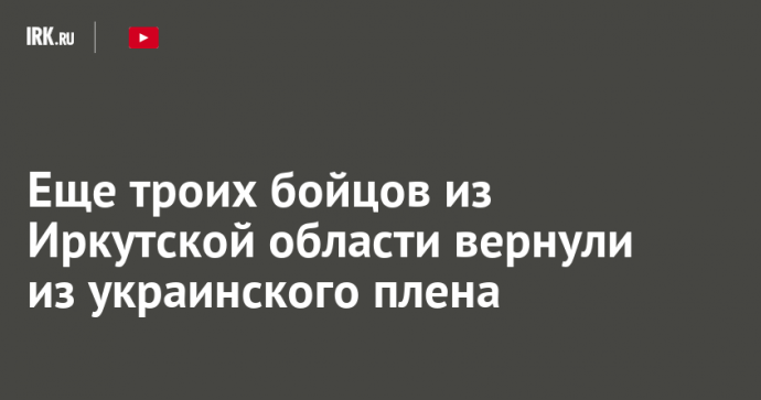Еще троих бойцов из Иркутской области вернули из украинского плена