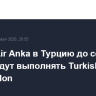 Рейсы Air Anka в Турцию до середины июня будут выполнять Turkish Airlines и Corendon