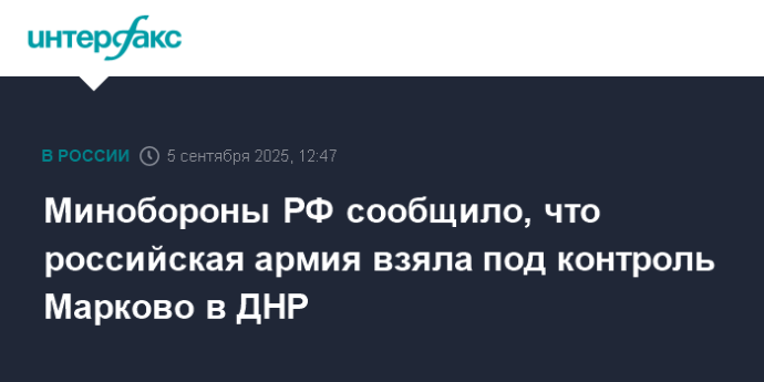 Минобороны РФ сообщило, что российская армия взяла под контроль Марково в ДНР
