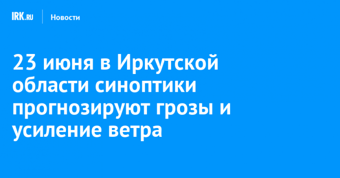 23 июня в Иркутской области синоптики прогнозируют грозы и усиление ветра