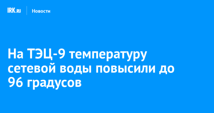 На ТЭЦ-9 температуру сетевой воды повысили до 96 градусов