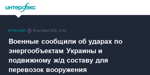 Военные сообщили об ударах по энергообъектам Украины и подвижному ж/д составу для перевозок вооружения