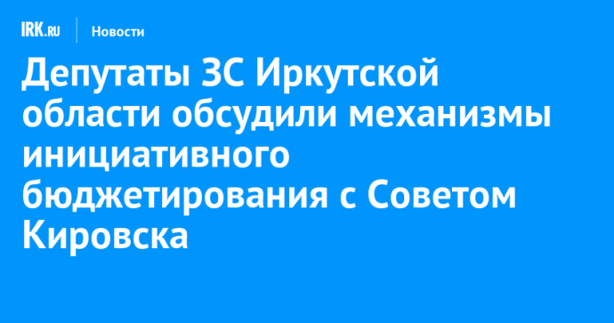 Депутаты ЗС Иркутской области обсудили механизмы инициативного бюджетирования с Советом Кировска