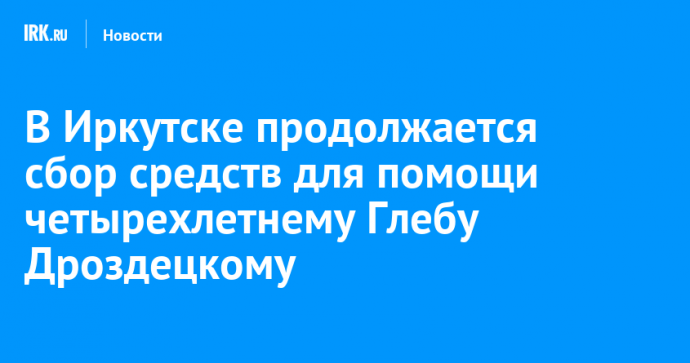 В Иркутске продолжается сбор средств для помощи четырехлетнему Глебу Дроздецкому