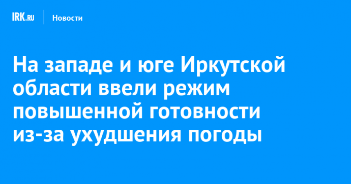 На западе и юге Иркутской области ввели режим повышенной готовности из-за ухудшения погоды