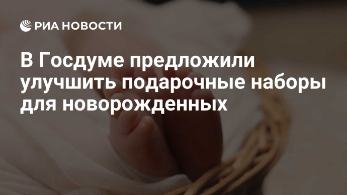 В Госдуме предложили улучшить подарочные наборы для новорожденных