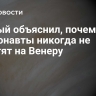 Ученый объяснил, почему космонавты никогда не полетят на Венеру