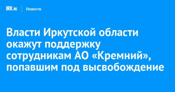 Власти Иркутской области окажут поддержку сотрудникам АО «Кремний», попавшим под высвобождение Власти Иркутской области окажут поддержку сотрудникам АО «Кремний», попавшим под высвобождение