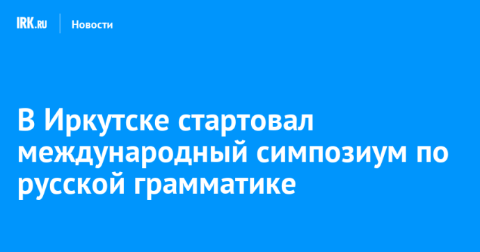В Иркутске стартовал международный симпозиум по русской грамматике