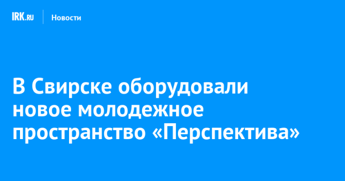 В Свирске оборудовали новое молодежное пространство «Перспектива»