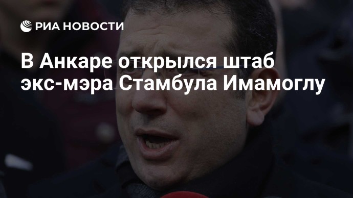 В Анкаре открылся штаб экс-мэра Стамбула Имамоглу