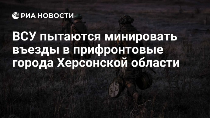 ВСУ пытаются минировать въезды в прифронтовые города Херсонской области