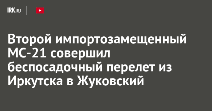 Второй импортозамещенный МС-21 совершил беспосадочный перелет из Иркутска в Жуковский Второй импортозамещенный МС-21 совершил беспосадочный перелет из Иркутска в Жуковский