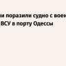 ВС России поразили судно с военными грузами ВСУ в порту Одессы