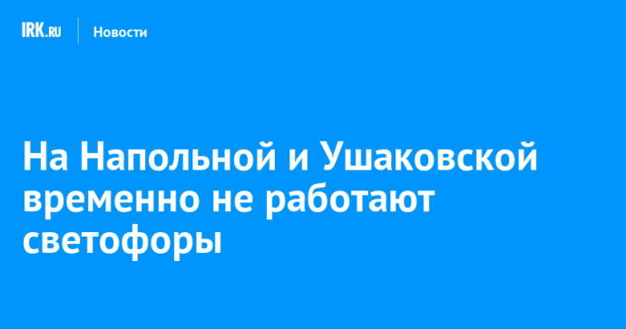 На Напольной и Ушаковской временно не работают светофоры