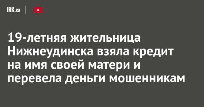 19-летняя жительница Нижнеудинска взяла кредит на имя своей матери и перевела деньги мошенникам