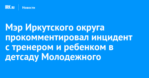 Мэр Иркутского округа прокомментировал инцидент с тренером и ребенком в детсаду Молодежного